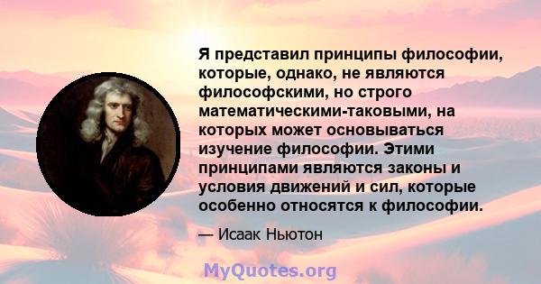 Я представил принципы философии, которые, однако, не являются философскими, но строго математическими-таковыми, на которых может основываться изучение философии. Этими принципами являются законы и условия движений и