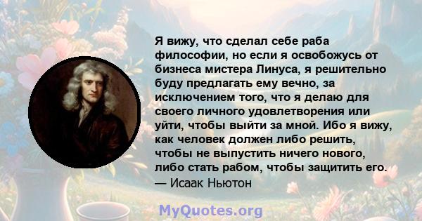 Я вижу, что сделал себе раба философии, но если я освобожусь от бизнеса мистера Линуса, я решительно буду предлагать ему вечно, за исключением того, что я делаю для своего личного удовлетворения или уйти, чтобы выйти за 