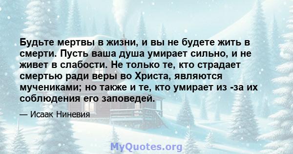 Будьте мертвы в жизни, и вы не будете жить в смерти. Пусть ваша душа умирает сильно, и не живет в слабости. Не только те, кто страдает смертью ради веры во Христа, являются мучениками; но также и те, кто умирает из -за