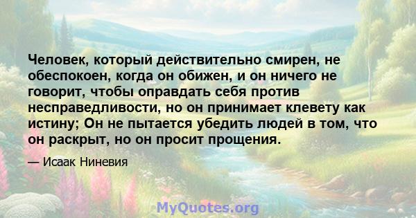 Человек, который действительно смирен, не обеспокоен, когда он обижен, и он ничего не говорит, чтобы оправдать себя против несправедливости, но он принимает клевету как истину; Он не пытается убедить людей в том, что он 