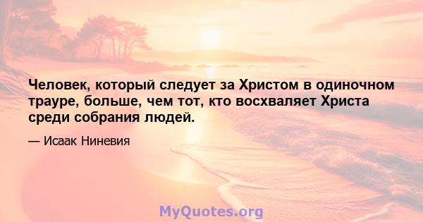 Человек, который следует за Христом в одиночном трауре, больше, чем тот, кто восхваляет Христа среди собрания людей.