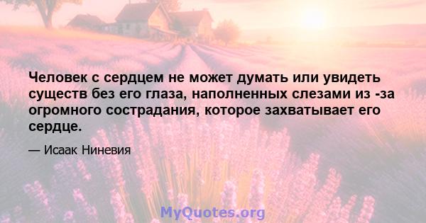 Человек с сердцем не может думать или увидеть существ без его глаза, наполненных слезами из -за огромного сострадания, которое захватывает его сердце.