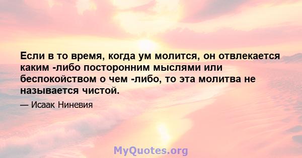 Если в то время, когда ум молится, он отвлекается каким -либо посторонним мыслями или беспокойством о чем -либо, то эта молитва не называется чистой.