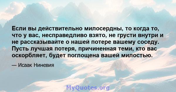 Если вы действительно милосердны, то когда то, что у вас, несправедливо взято, не грусти внутри и не рассказывайте о нашей потере вашему соседу. Пусть лучшая потеря, причиненная теми, кто вас оскорбляет, будет поглощена 