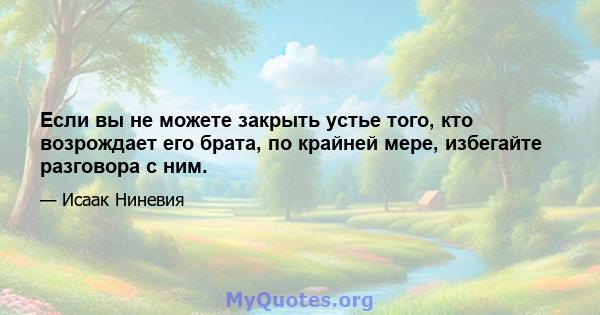 Если вы не можете закрыть устье того, кто возрождает его брата, по крайней мере, избегайте разговора с ним.