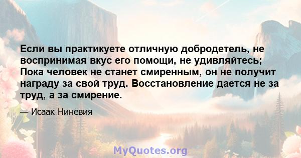 Если вы практикуете отличную добродетель, не воспринимая вкус его помощи, не удивляйтесь; Пока человек не станет смиренным, он не получит награду за свой труд. Восстановление дается не за труд, а за смирение.