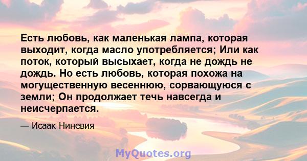 Есть любовь, как маленькая лампа, которая выходит, когда масло употребляется; Или как поток, который высыхает, когда не дождь не дождь. Но есть любовь, которая похожа на могущественную весеннюю, сорвающуюся с земли; Он