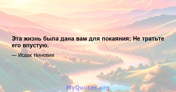 Эта жизнь была дана вам для покаяния; Не тратьте его впустую.