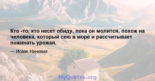 Кто -то, кто несет обиду, пока он молится, похож на человека, который сею в море и рассчитывает пожинать урожай.