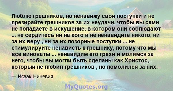 Люблю грешников, но ненавижу свои поступки и не презирайте грешников за их неудачи, чтобы вы сами не попадаете в искушение, в котором они соблюдают ... не сердитесь ни на кого и не ненавидите никого, ни за их веру , ни