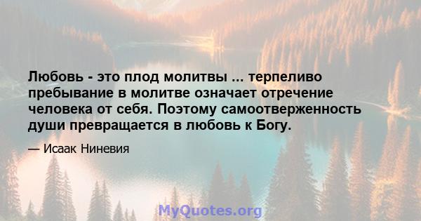 Любовь - это плод молитвы ... терпеливо пребывание в молитве означает отречение человека от себя. Поэтому самоотверженность души превращается в любовь к Богу.