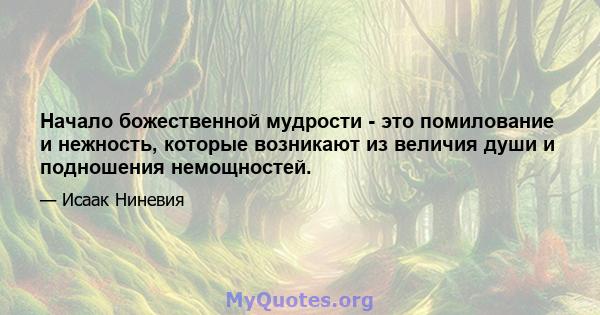 Начало божественной мудрости - это помилование и нежность, которые возникают из величия души и подношения немощностей.