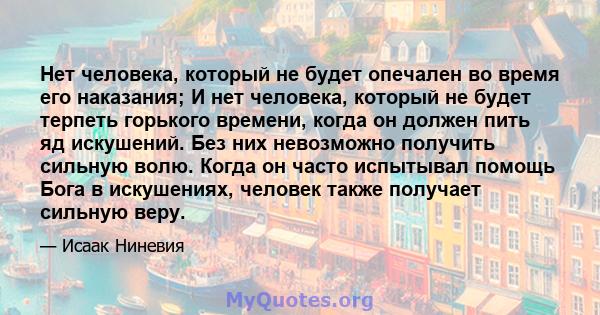 Нет человека, который не будет опечален во время его наказания; И нет человека, который не будет терпеть горького времени, когда он должен пить яд искушений. Без них невозможно получить сильную волю. Когда он часто