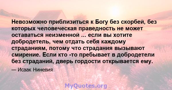 Невозможно приблизиться к Богу без скорбей, без которых человеческая праведность не может оставаться неизменной ... если вы хотите добродетель, чем отдать себя каждому страданиям, потому что страдания вызывают смирение. 