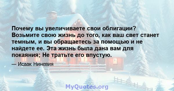 Почему вы увеличиваете свои облигации? Возьмите свою жизнь до того, как ваш свет станет темным, и вы обращаетесь за помощью и не найдете ее. Эта жизнь была дана вам для покаяния; Не тратьте его впустую.