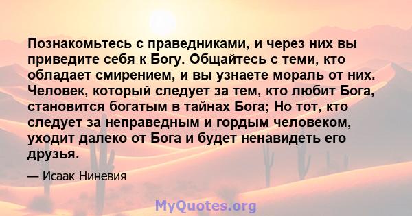 Познакомьтесь с праведниками, и через них вы приведите себя к Богу. Общайтесь с теми, кто обладает смирением, и вы узнаете мораль от них. Человек, который следует за тем, кто любит Бога, становится богатым в тайнах