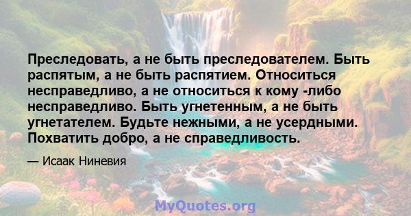 Преследовать, а не быть преследователем. Быть распятым, а не быть распятием. Относиться несправедливо, а не относиться к кому -либо несправедливо. Быть угнетенным, а не быть угнетателем. Будьте нежными, а не усердными.