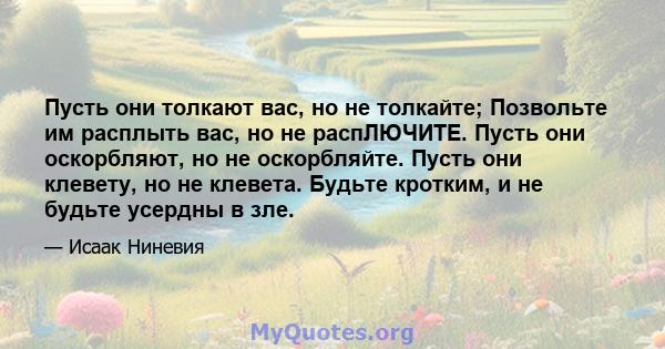 Пусть они толкают вас, но не толкайте; Позвольте им расплыть вас, но не распЛЮЧИТЕ. Пусть они оскорбляют, но не оскорбляйте. Пусть они клевету, но не клевета. Будьте кротким, и не будьте усердны в зле.