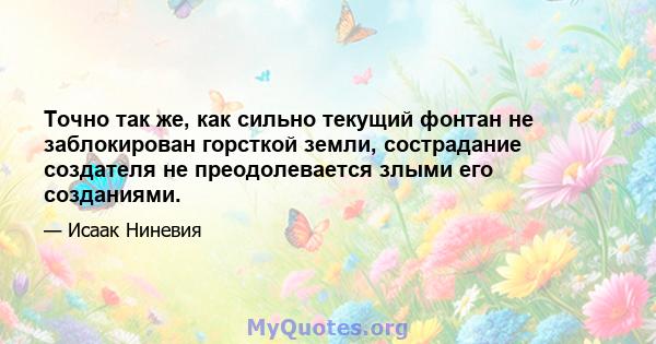 Точно так же, как сильно текущий фонтан не заблокирован горсткой земли, сострадание создателя не преодолевается злыми его созданиями.