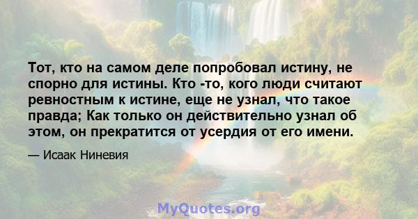 Тот, кто на самом деле попробовал истину, не спорно для истины. Кто -то, кого люди считают ревностным к истине, еще не узнал, что такое правда; Как только он действительно узнал об этом, он прекратится от усердия от его 