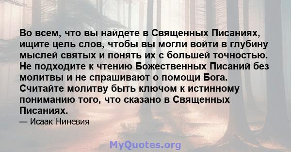 Во всем, что вы найдете в Священных Писаниях, ищите цель слов, чтобы вы могли войти в глубину мыслей святых и понять их с большей точностью. Не подходите к чтению Божественных Писаний без молитвы и не спрашивают о