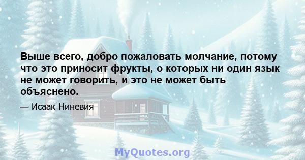 Выше всего, добро пожаловать молчание, потому что это приносит фрукты, о которых ни один язык не может говорить, и это не может быть объяснено.