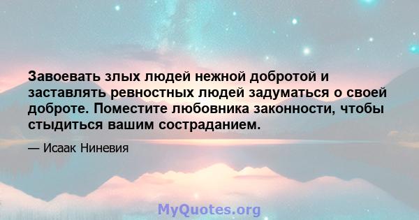 Завоевать злых людей нежной добротой и заставлять ревностных людей задуматься о своей доброте. Поместите любовника законности, чтобы стыдиться вашим состраданием.