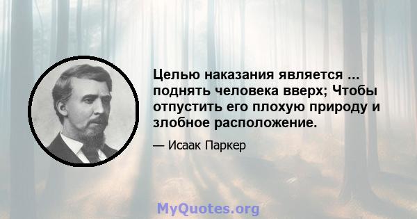 Целью наказания является ... поднять человека вверх; Чтобы отпустить его плохую природу и злобное расположение.