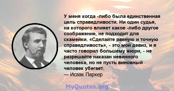 У меня когда -либо была единственная цель справедливости. Ни один судья, на которого влияет какое -либо другое соображение, не подходит для скамейки. «Сделайте равную и точную справедливость», - это мой девиз, и я часто 