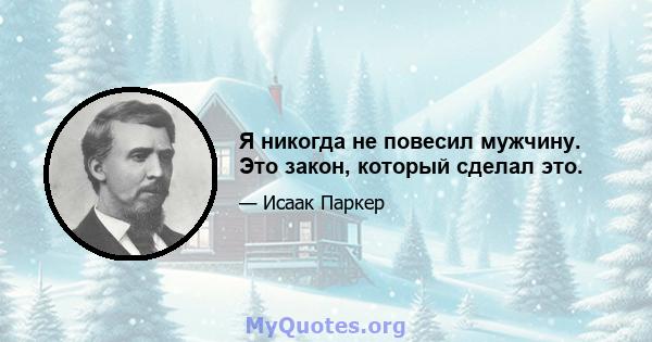 Я никогда не повесил мужчину. Это закон, который сделал это.