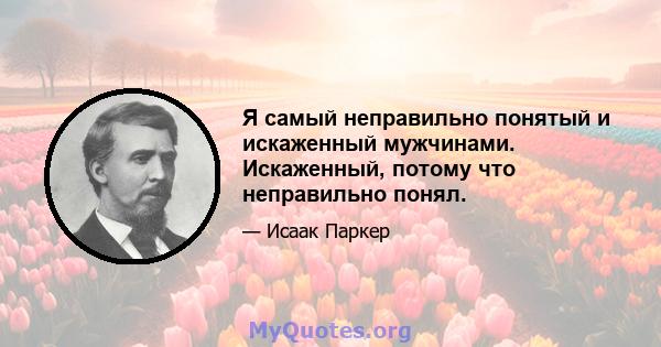 Я самый неправильно понятый и искаженный мужчинами. Искаженный, потому что неправильно понял.