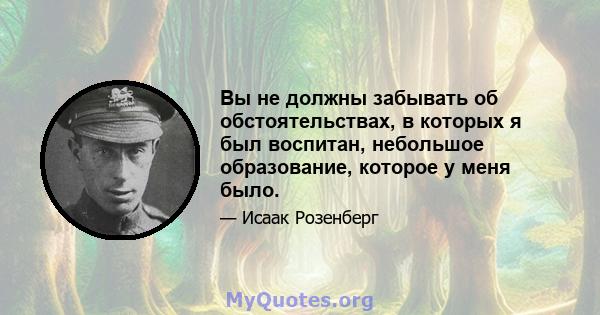 Вы не должны забывать об обстоятельствах, в которых я был воспитан, небольшое образование, которое у меня было.