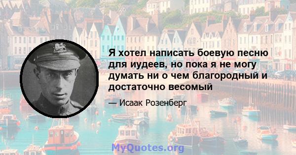 Я хотел написать боевую песню для иудеев, но пока я не могу думать ни о чем благородный и достаточно весомый