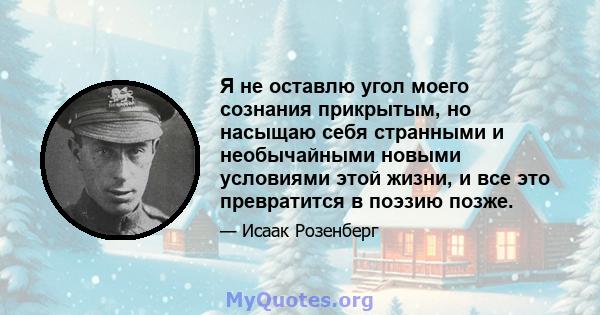 Я не оставлю угол моего сознания прикрытым, но насыщаю себя странными и необычайными новыми условиями этой жизни, и все это превратится в поэзию позже.