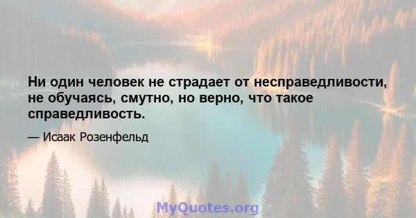 Ни один человек не страдает от несправедливости, не обучаясь, смутно, но верно, что такое справедливость.