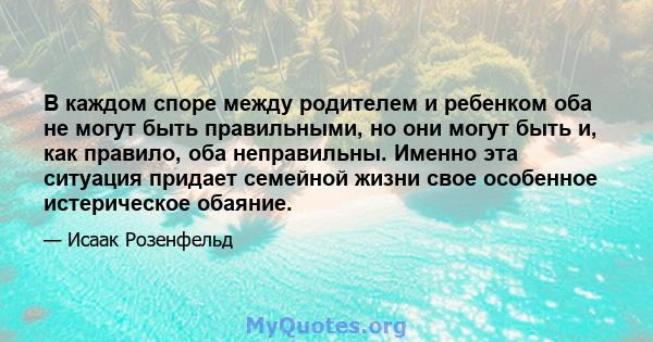 В каждом споре между родителем и ребенком оба не могут быть правильными, но они могут быть и, как правило, оба неправильны. Именно эта ситуация придает семейной жизни свое особенное истерическое обаяние.