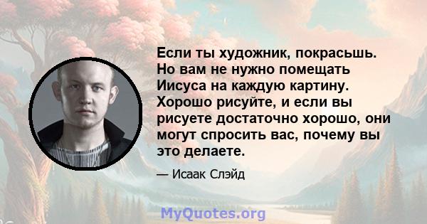 Если ты художник, покрасьшь. Но вам не нужно помещать Иисуса на каждую картину. Хорошо рисуйте, и если вы рисуете достаточно хорошо, они могут спросить вас, почему вы это делаете.