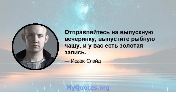 Отправляйтесь на выпускную вечеринку, выпустите рыбную чашу, и у вас есть золотая запись.