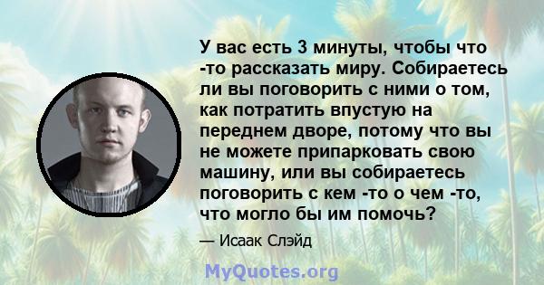 У вас есть 3 минуты, чтобы что -то рассказать миру. Собираетесь ли вы поговорить с ними о том, как потратить впустую на переднем дворе, потому что вы не можете припарковать свою машину, или вы собираетесь поговорить с