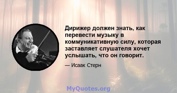 Дирижер должен знать, как перевести музыку в коммуникативную силу, которая заставляет слушателя хочет услышать, что он говорит.