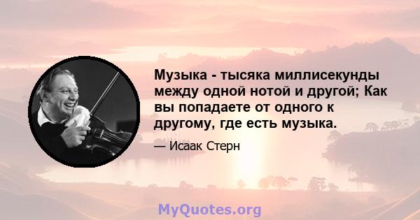 Музыка - тысяка миллисекунды между одной нотой и другой; Как вы попадаете от одного к другому, где есть музыка.