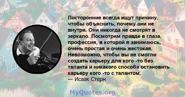 Посторонние всегда ищут причину, чтобы объяснить, почему они не внутри. Они никогда не смотрят в зеркало. Посмотрим правде в глаза, профессия, в которой я занимаюсь, очень простая и очень жестокая. Невозможно, чтобы вы