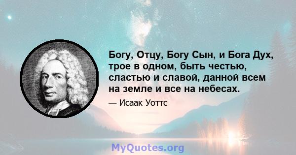 Богу, Отцу, Богу Сын, и Бога Дух, трое в одном, быть честью, сластью и славой, данной всем на земле и все на небесах.