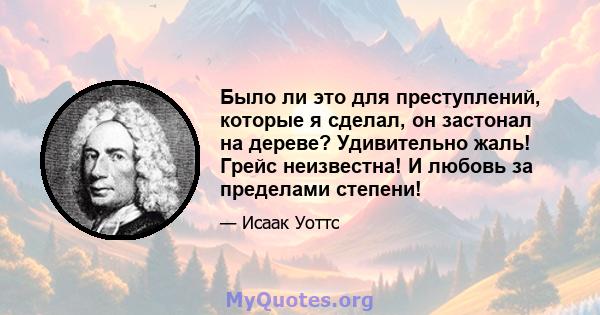 Было ли это для преступлений, которые я сделал, он застонал на дереве? Удивительно жаль! Грейс неизвестна! И любовь за пределами степени!