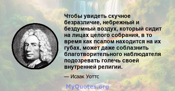 Чтобы увидеть скучное безразличие, небрежный и бездумный воздух, который сидит на лицах целого собрания, в то время как псалом находится на их губах, может даже соблазнить благотворительного наблюдателя подозревать