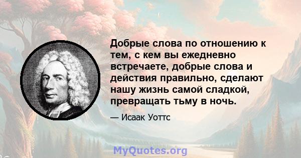 Добрые слова по отношению к тем, с кем вы ежедневно встречаете, добрые слова и действия правильно, сделают нашу жизнь самой сладкой, превращать тьму в ночь.