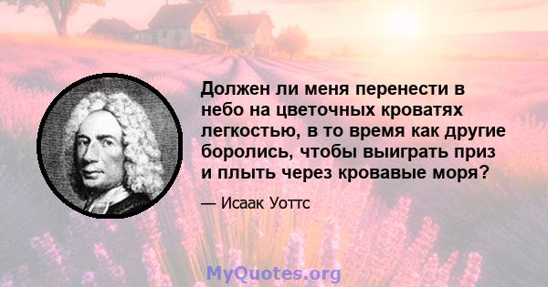 Должен ли меня перенести в небо на цветочных кроватях легкостью, в то время как другие боролись, чтобы выиграть приз и плыть через кровавые моря?