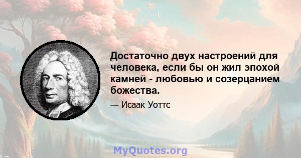 Достаточно двух настроений для человека, если бы он жил эпохой камней - любовью и созерцанием божества.