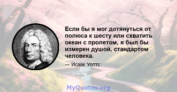 Если бы я мог дотянуться от полюса к шесту или схватить океан с пролетом, я был бы измерен душой, стандартом человека.