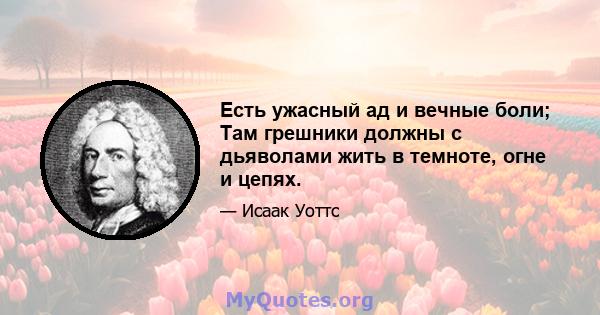 Есть ужасный ад и вечные боли; Там грешники должны с дьяволами жить в темноте, огне и цепях.